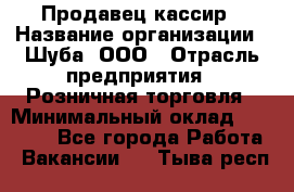 Продавец-кассир › Название организации ­ Шуба, ООО › Отрасль предприятия ­ Розничная торговля › Минимальный оклад ­ 15 000 - Все города Работа » Вакансии   . Тыва респ.